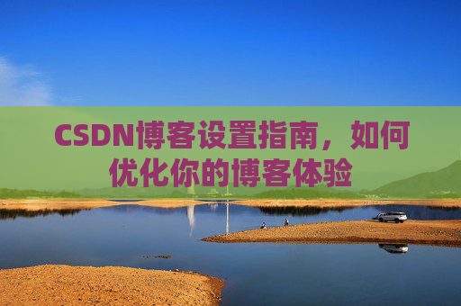 CSDN博客设置指南，如何优化你的博客体验